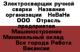 Электросварщик ручной сварки › Название организации ­ НеВаНи, ООО › Отрасль предприятия ­ Машиностроение › Минимальный оклад ­ 70 000 - Все города Работа » Вакансии   